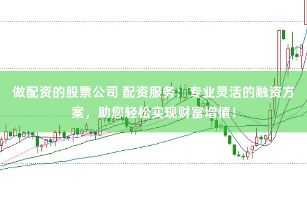 做配资的股票公司 配资服务:专业灵活的融资方案,助您轻松实现财富增值!