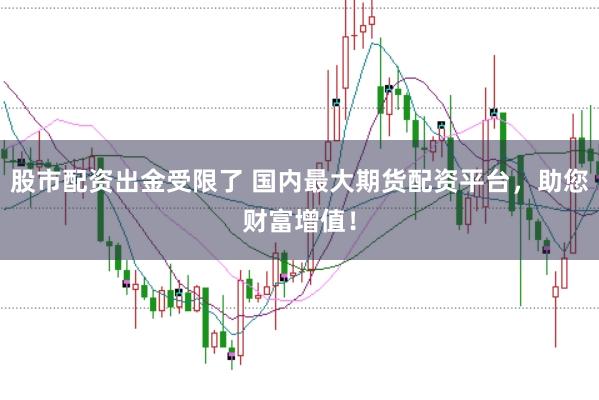 股市配资出金受限了 国内最大期货配资平台，助您财富增值！