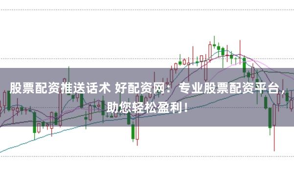 股票配资推送话术 好配资网：专业股票配资平台，助您轻松盈利！
