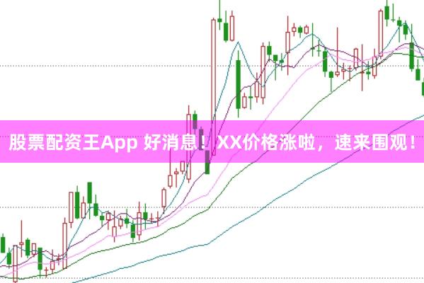 股票配资王App 好消息！XX价格涨啦，速来围观！
