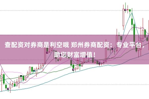 查配资对券商是利空哦 郑州券商配资：专业平台，助您财富增值！