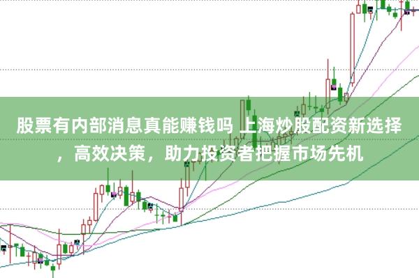 股票有内部消息真能赚钱吗 上海炒股配资新选择，高效决策，助力投资者把握市场先机