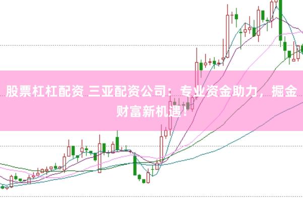 股票杠杠配资 三亚配资公司：专业资金助力，掘金财富新机遇！