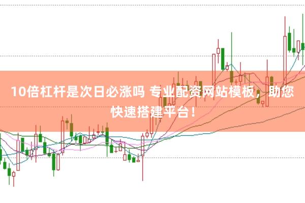 10倍杠杆是次日必涨吗 专业配资网站模板，助您快速搭建平台！