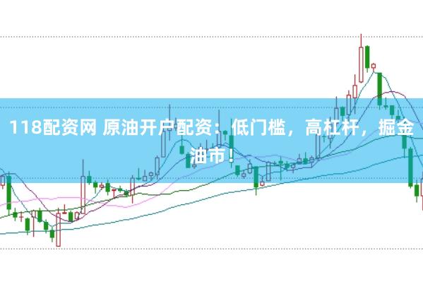 118配资网 原油开户配资：低门槛，高杠杆，掘金油市！