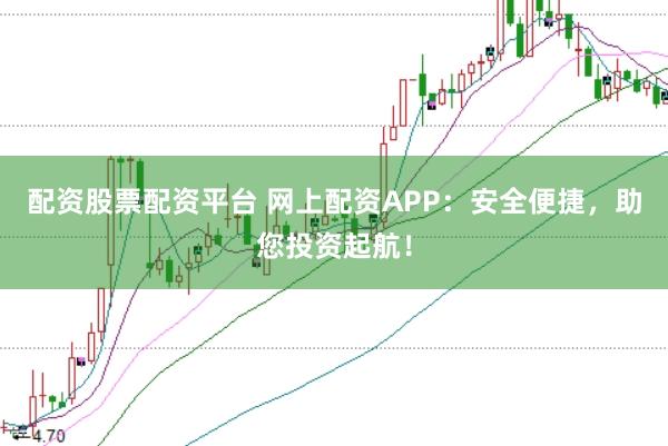 配资股票配资平台 网上配资APP：安全便捷，助您投资起航！