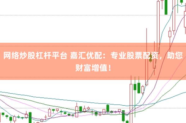 网络炒股杠杆平台 嘉汇优配：专业股票配资，助您财富增值！