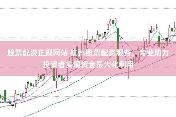 股票配资正规网站 杭州股票配资服务，专业助力投资者实现资金最大化利用
