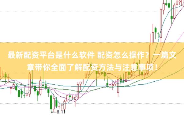 最新配资平台是什么软件 配资怎么操作？一篇文章带你全面了解配资方法与注意事项！