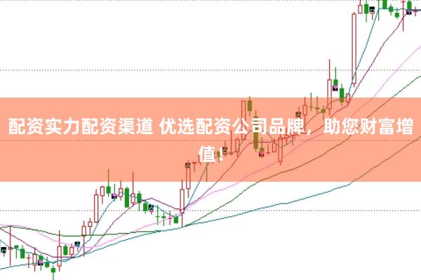 配资实力配资渠道 优选配资公司品牌，助您财富增值！