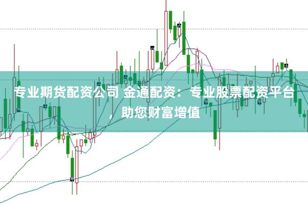 专业期货配资公司 金通配资：专业股票配资平台，助您财富增值