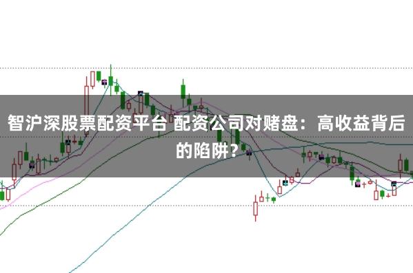 智沪深股票配资平台 配资公司对赌盘：高收益背后的陷阱？