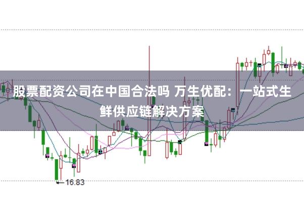 股票配资公司在中国合法吗 万生优配：一站式生鲜供应链解决方案