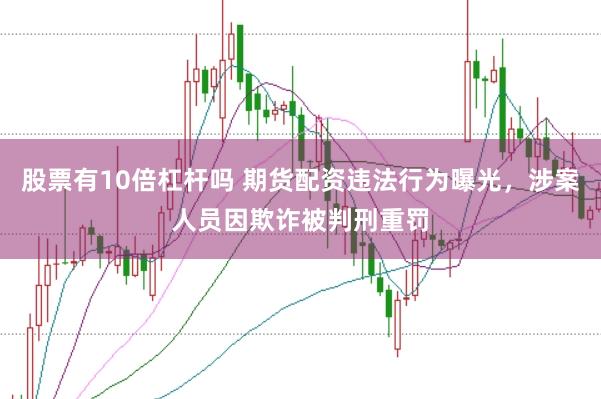 股票有10倍杠杆吗 期货配资违法行为曝光，涉案人员因欺诈被判刑重罚