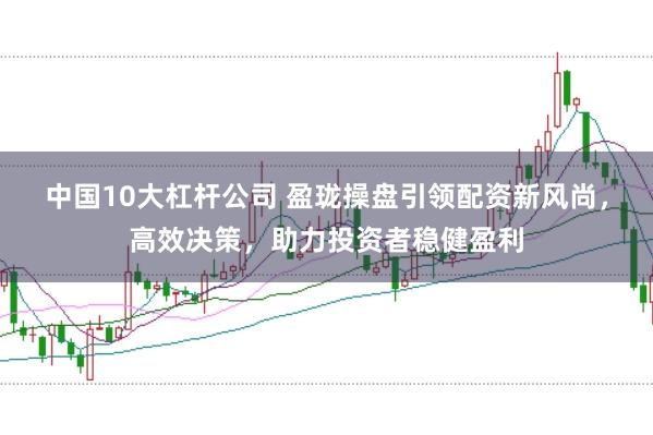 中国10大杠杆公司 盈珑操盘引领配资新风尚，高效决策，助力投资者稳健盈利