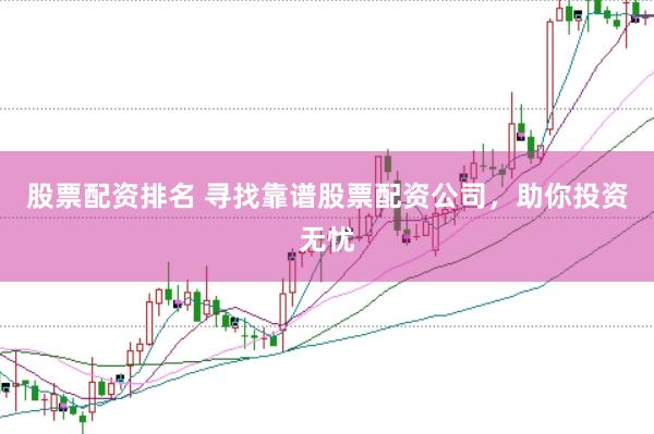 股票配资排名 寻找靠谱股票配资公司，助你投资无忧