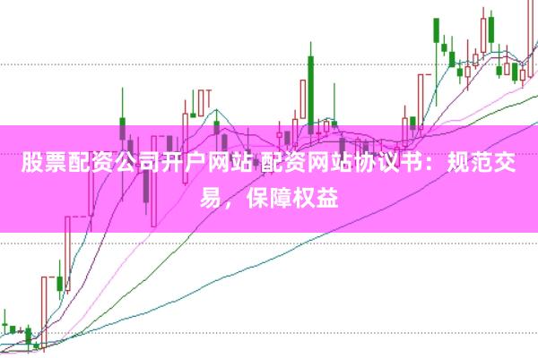 股票配资公司开户网站 配资网站协议书：规范交易，保障权益