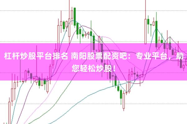 杠杆炒股平台排名 南阳股票配资吧：专业平台，助您轻松炒股！