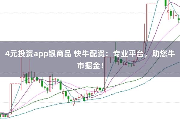 4元投资app银商品 快牛配资：专业平台，助您牛市掘金！