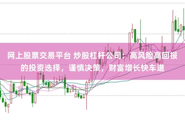 网上股票交易平台 炒股杠杆公司：高风险高回报的投资选择，谨慎决策，财富增长快车道