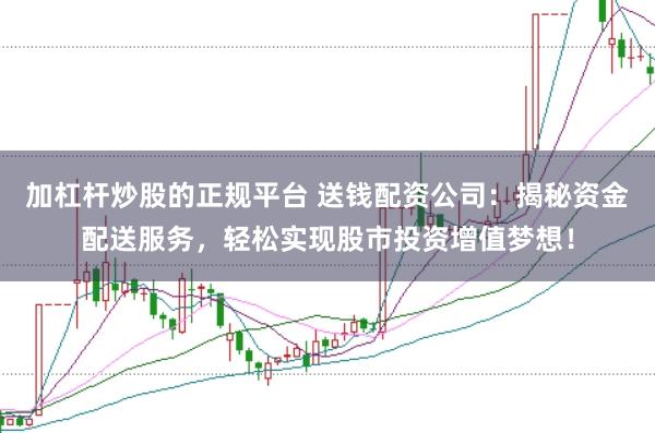 加杠杆炒股的正规平台 送钱配资公司:揭秘资金配送服务,轻松实现股市投资增值梦想!