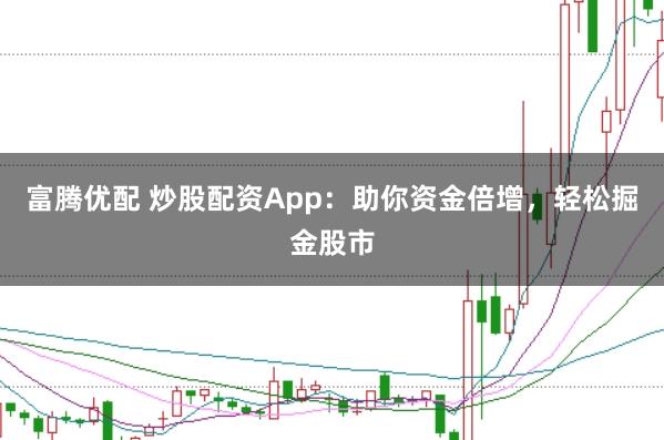 富腾优配 炒股配资App：助你资金倍增，轻松掘金股市