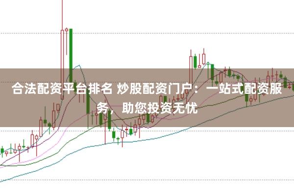 合法配资平台排名 炒股配资门户：一站式配资服务，助您投资无忧
