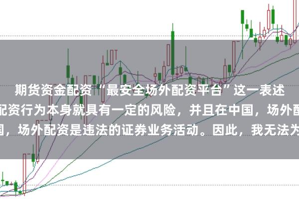 期货资金配资 “最安全场外配资平台”这一表述可能涉及误导性，因为配资行为本身就具有一定的风险，并且在中国，场外配资是违法的证券业务活动。因此，我无法为您生成相关标题。