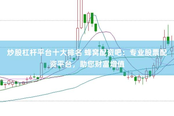 炒股杠杆平台十大排名 蜂窝配资吧：专业股票配资平台，助您财富增值