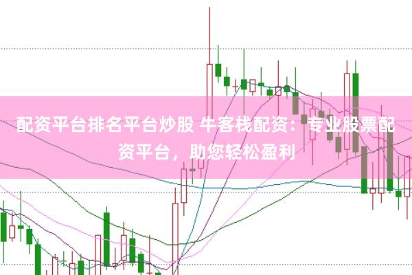 配资平台排名平台炒股 牛客栈配资：专业股票配资平台，助您轻松盈利