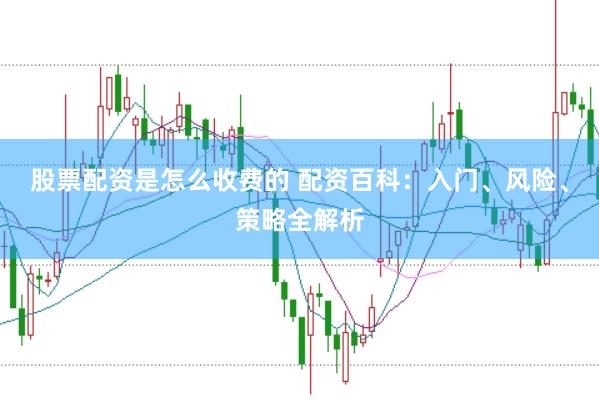 股票配资是怎么收费的 配资百科：入门、风险、策略全解析