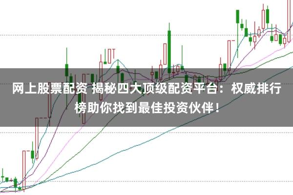 网上股票配资 揭秘四大顶级配资平台：权威排行榜助你找到最佳投资伙伴！