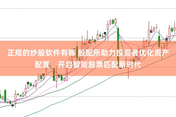 正规的炒股软件有哪 股配所助力投资者优化资产配置，开启智能股票匹配新时代