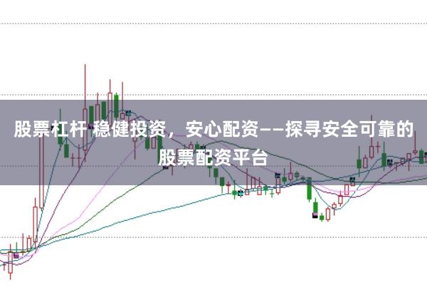 股票杠杆 稳健投资，安心配资——探寻安全可靠的股票配资平台