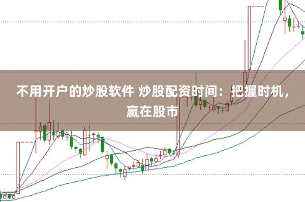 不用开户的炒股软件 炒股配资时间：把握时机，赢在股市
