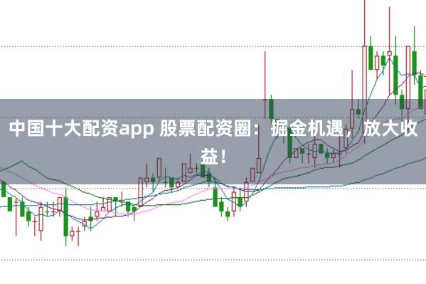 中国十大配资app 股票配资圈：掘金机遇，放大收益！