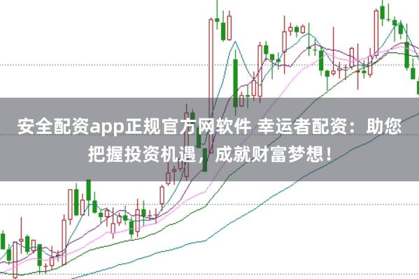 安全配资app正规官方网软件 幸运者配资：助您把握投资机遇，成就财富梦想！