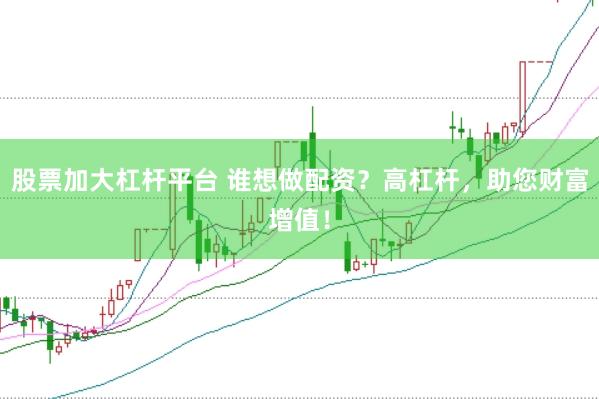 股票加大杠杆平台 谁想做配资？高杠杆，助您财富增值！