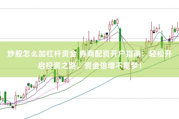 炒股怎么加杠杆资金 券商配资开户指南：轻松开启投资之路，资金倍增不是梦！