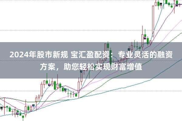 2024年股市新规 宝汇盈配资：专业灵活的融资方案，助您轻松实现财富增值