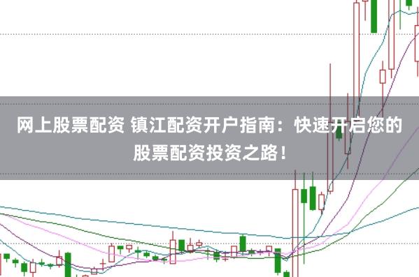 网上股票配资 镇江配资开户指南：快速开启您的股票配资投资之路！
