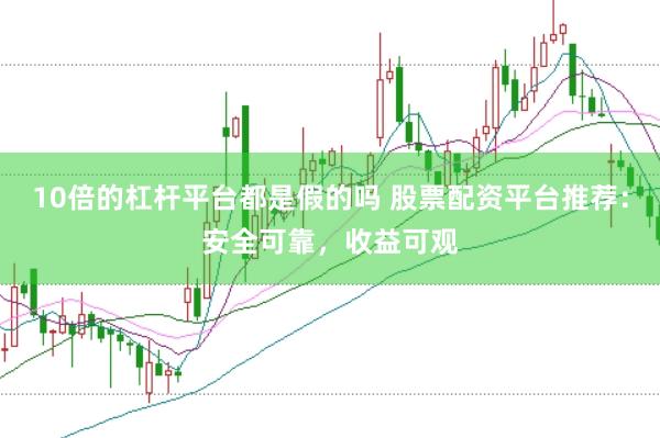 10倍的杠杆平台都是假的吗 股票配资平台推荐:安全可靠,收益可观