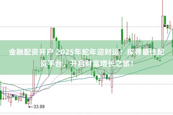 金融配资开户 2025年蛇年迎财运:探寻最佳配资平台,开启财富增长之旅!