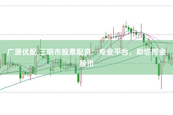广源优配 三明市股票配资:专业平台,助您掘金股市