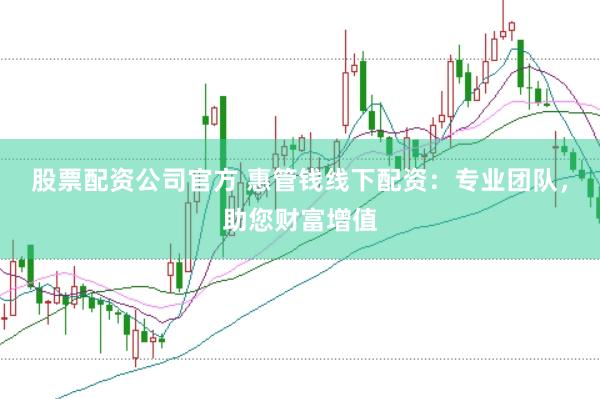 股票配资公司官方 惠管钱线下配资：专业团队，助您财富增值