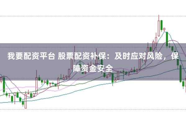 我要配资平台 股票配资补保：及时应对风险，保障资金安全