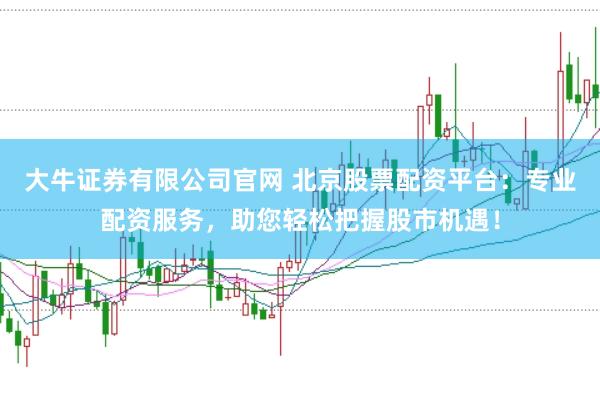 大牛证券有限公司官网 北京股票配资平台:专业配资服务,助您轻松把握股市机遇!