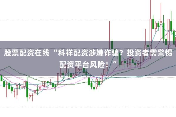 股票配资在线 “科祥配资涉嫌诈骗？投资者需警惕配资平台风险！”