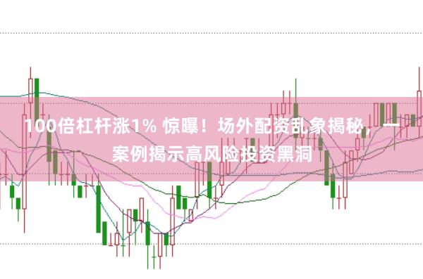 100倍杠杆涨1% 惊曝!场外配资乱象揭秘,一案例揭示高风险投资黑洞