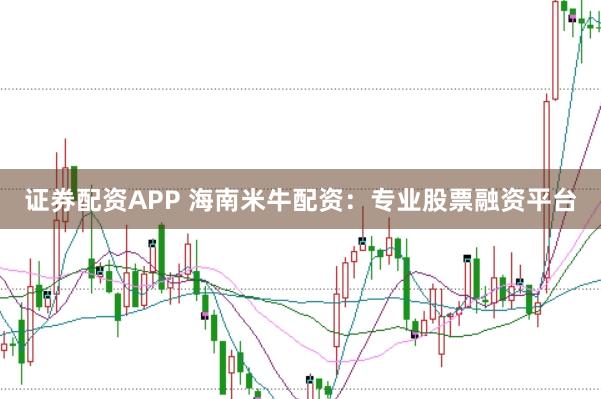 证券配资APP 海南米牛配资:专业股票融资平台
